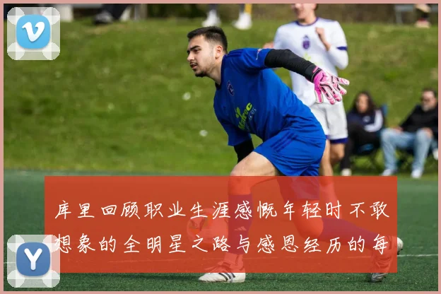 库里回顾职业生涯感慨年轻时不敢想象的全明星之路与感恩经历的每一步