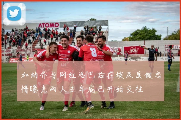 加纳乔与网红洛巴兹在埃及度假恋情曝光两人去年底已开始交往