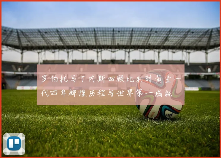罗伯托马丁内斯回顾比利时黄金一代四年辉煌历程与世界第一成就