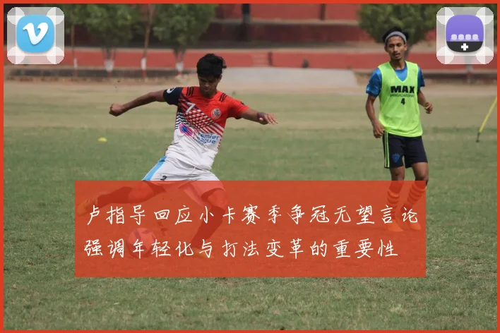 卢指导回应小卡赛季争冠无望言论强调年轻化与打法变革的重要性