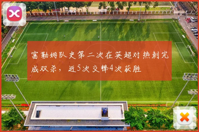 富勒姆队史第二次在英超对热刺完成双杀，近5次交锋4次获胜