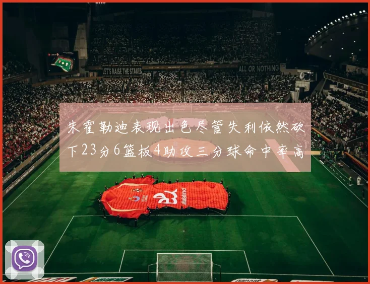 朱霍勒迪表现出色尽管失利依然砍下23分6篮板4助攻三分球命中率高达50