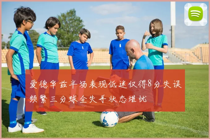 爱德华兹半场表现低迷仅得8分失误频繁三分球全失手状态堪忧
