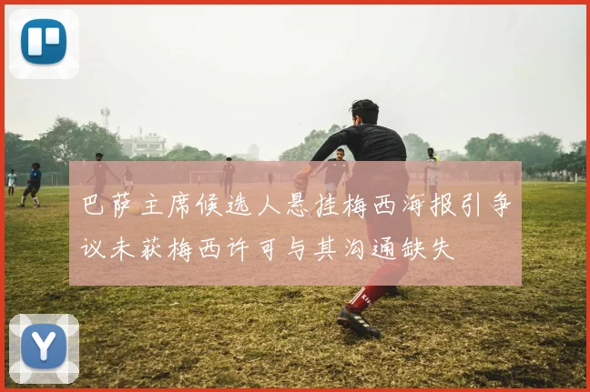巴萨主席候选人悬挂梅西海报引争议未获梅西许可与其沟通缺失
