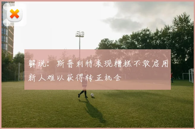 解说：斯普利特表现糟糕不敢启用新人难以获得转正机会