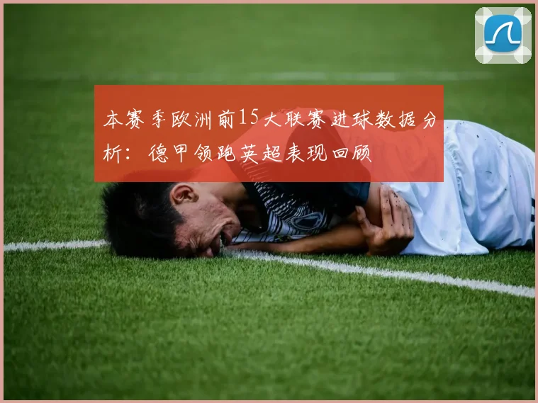 本赛季欧洲前15大联赛进球数据分析：德甲领跑英超表现回顾