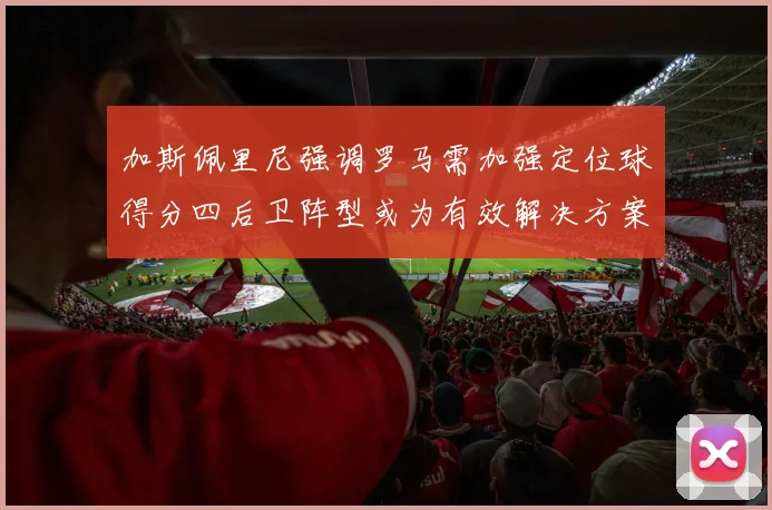 加斯佩里尼强调罗马需加强定位球得分四后卫阵型或为有效解决方案