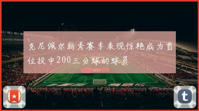 克尼佩尔新秀赛季表现惊艳成为首位投中200三分球的球员