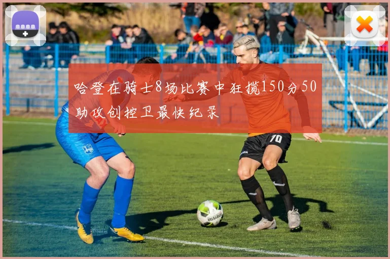 哈登在骑士8场比赛中狂揽150分50助攻创控卫最快纪录