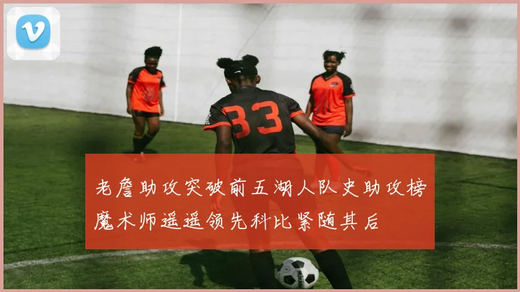 老詹助攻突破前五湖人队史助攻榜魔术师遥遥领先科比紧随其后