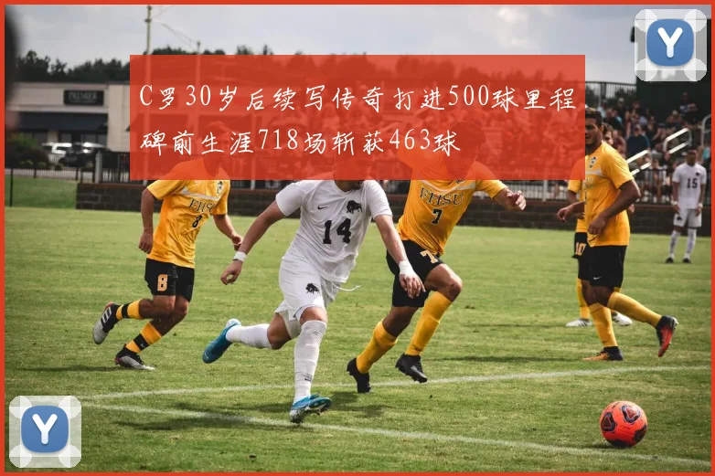 C罗30岁后续写传奇打进500球里程碑前生涯718场斩获463球