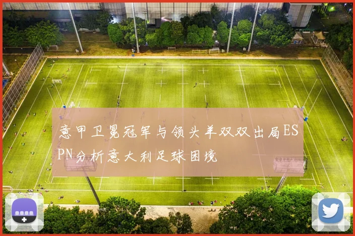 意甲卫冕冠军与领头羊双双出局ESPN分析意大利足球困境
