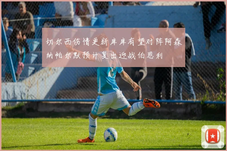切尔西伤情更新库库有望对阵阿森纳帕尔默预计复出迎战伯恩利