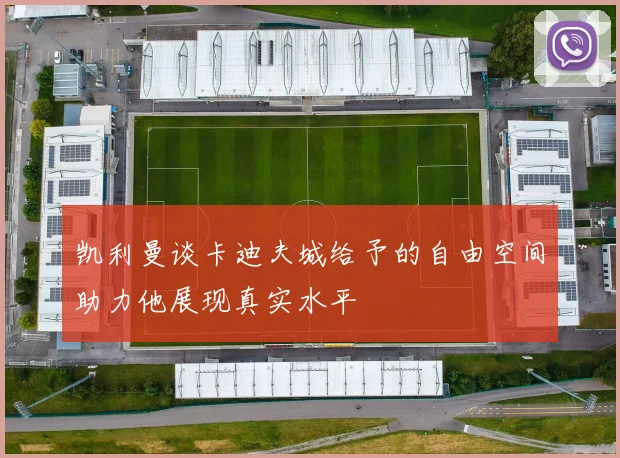 凯利曼谈卡迪夫城给予的自由空间助力他展现真实水平