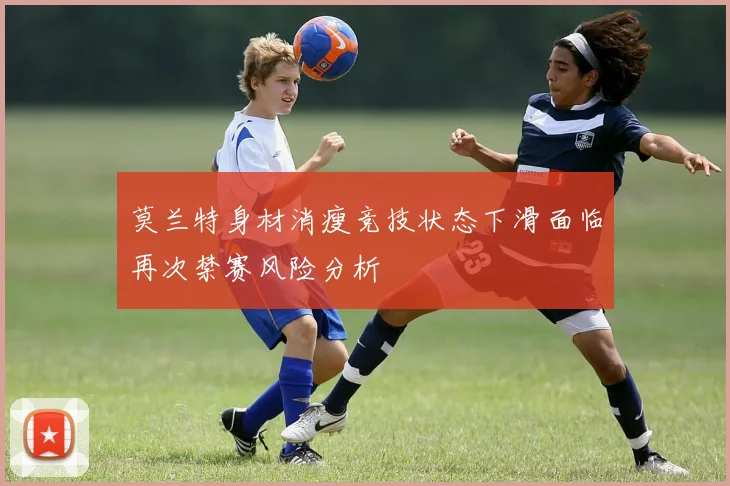 莫兰特身材消瘦竞技状态下滑面临再次禁赛风险分析