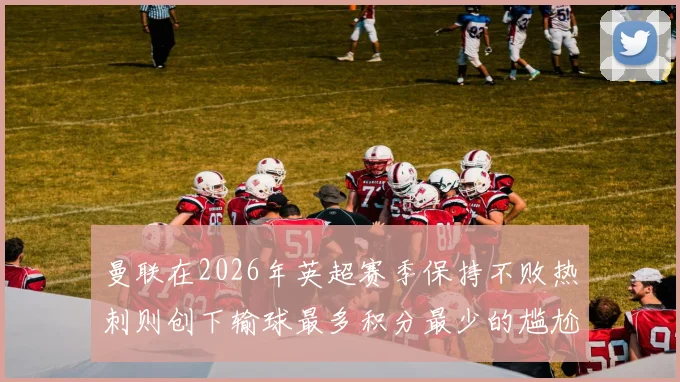 曼联在2026年英超赛季保持不败热刺则创下输球最多积分最少的尴尬纪录