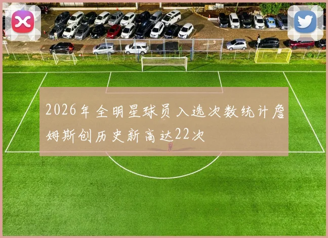 2026年全明星球员入选次数统计詹姆斯创历史新高达22次