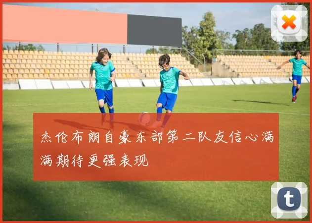 杰伦布朗自豪东部第二队友信心满满期待更强表现